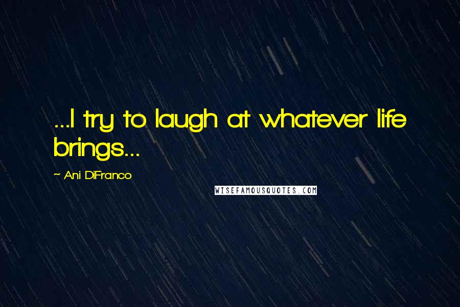 Ani DiFranco Quotes: ...I try to laugh at whatever life brings...