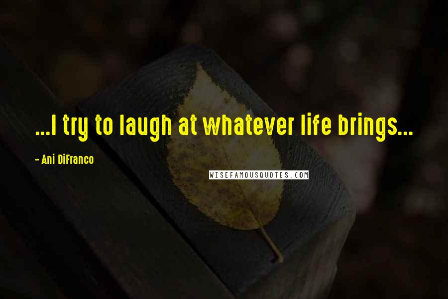 Ani DiFranco Quotes: ...I try to laugh at whatever life brings...