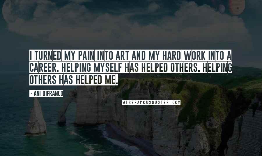 Ani DiFranco Quotes: I turned my pain into art and my hard work into a career. Helping myself has helped others. helping others has helped me.