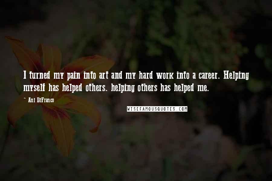 Ani DiFranco Quotes: I turned my pain into art and my hard work into a career. Helping myself has helped others. helping others has helped me.