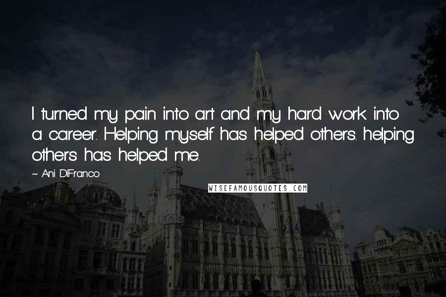 Ani DiFranco Quotes: I turned my pain into art and my hard work into a career. Helping myself has helped others. helping others has helped me.
