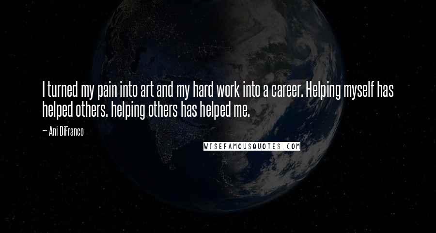 Ani DiFranco Quotes: I turned my pain into art and my hard work into a career. Helping myself has helped others. helping others has helped me.