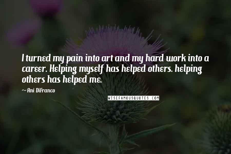 Ani DiFranco Quotes: I turned my pain into art and my hard work into a career. Helping myself has helped others. helping others has helped me.
