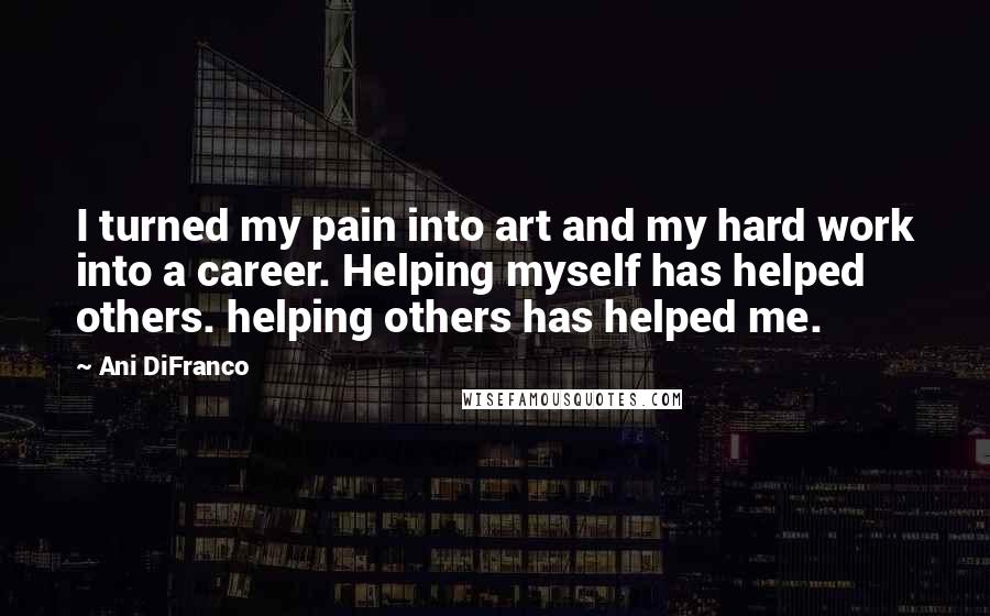 Ani DiFranco Quotes: I turned my pain into art and my hard work into a career. Helping myself has helped others. helping others has helped me.