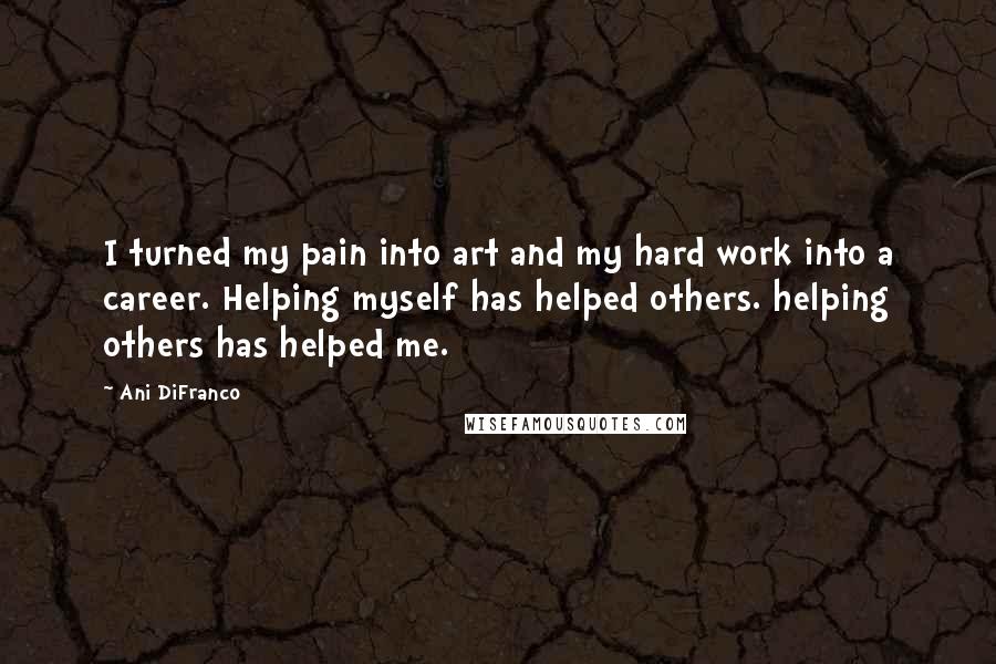 Ani DiFranco Quotes: I turned my pain into art and my hard work into a career. Helping myself has helped others. helping others has helped me.