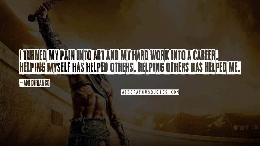 Ani DiFranco Quotes: I turned my pain into art and my hard work into a career. Helping myself has helped others. helping others has helped me.