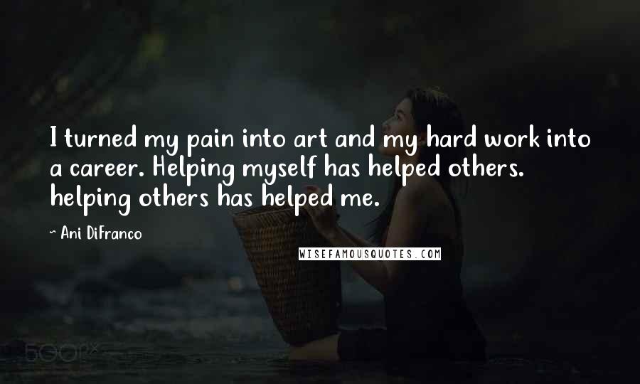 Ani DiFranco Quotes: I turned my pain into art and my hard work into a career. Helping myself has helped others. helping others has helped me.
