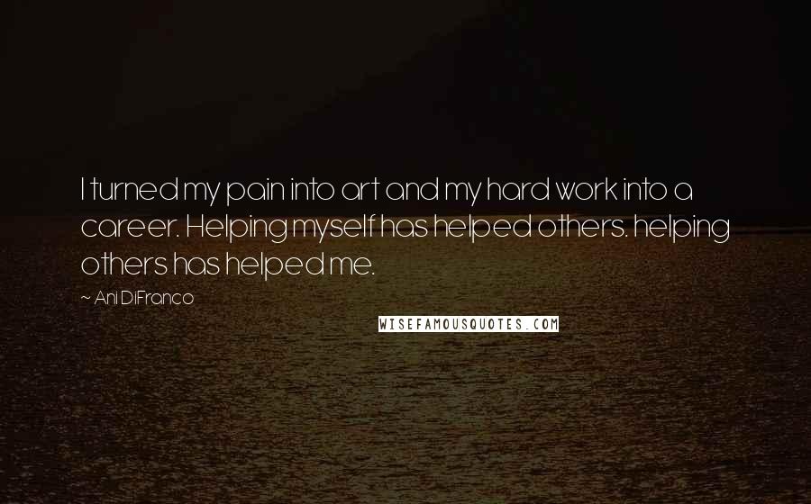 Ani DiFranco Quotes: I turned my pain into art and my hard work into a career. Helping myself has helped others. helping others has helped me.