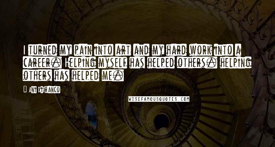 Ani DiFranco Quotes: I turned my pain into art and my hard work into a career. Helping myself has helped others. helping others has helped me.