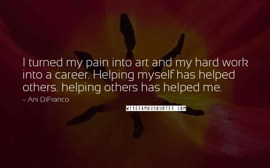 Ani DiFranco Quotes: I turned my pain into art and my hard work into a career. Helping myself has helped others. helping others has helped me.