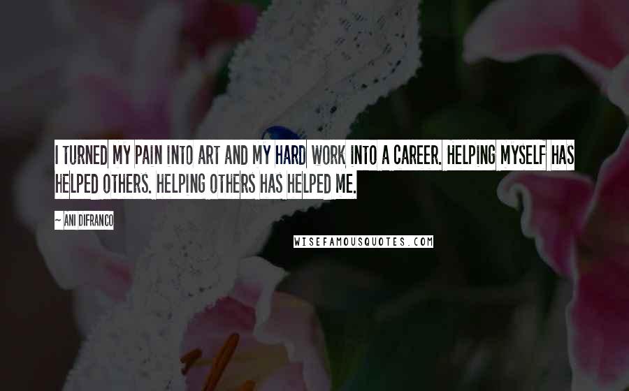 Ani DiFranco Quotes: I turned my pain into art and my hard work into a career. Helping myself has helped others. helping others has helped me.