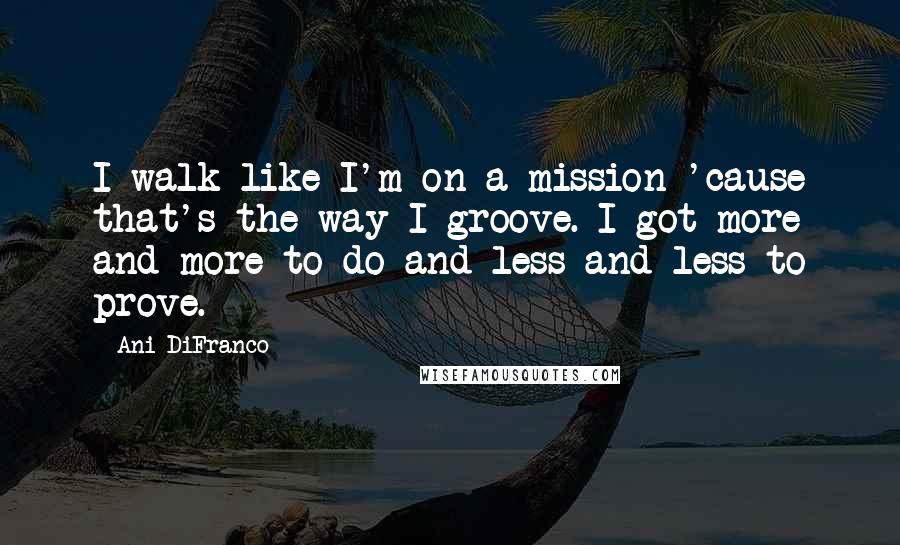 Ani DiFranco Quotes: I walk like I'm on a mission 'cause that's the way I groove. I got more and more to do and less and less to prove.