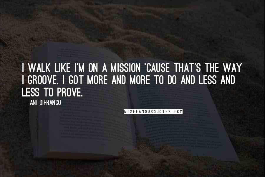 Ani DiFranco Quotes: I walk like I'm on a mission 'cause that's the way I groove. I got more and more to do and less and less to prove.