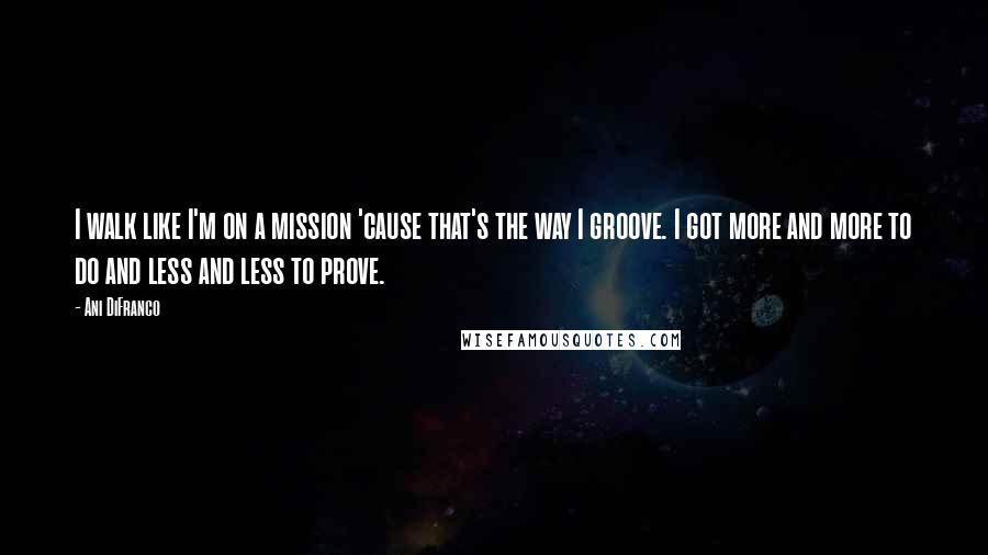 Ani DiFranco Quotes: I walk like I'm on a mission 'cause that's the way I groove. I got more and more to do and less and less to prove.