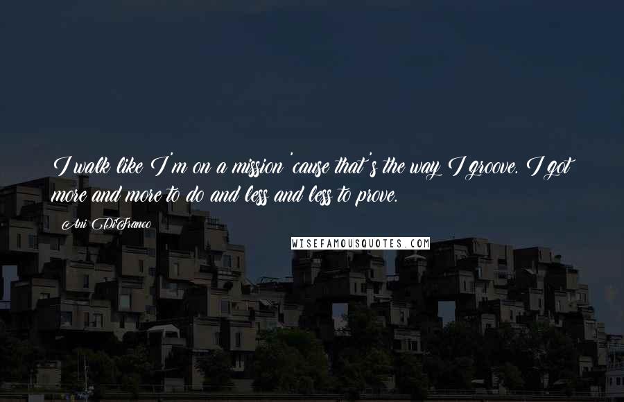 Ani DiFranco Quotes: I walk like I'm on a mission 'cause that's the way I groove. I got more and more to do and less and less to prove.