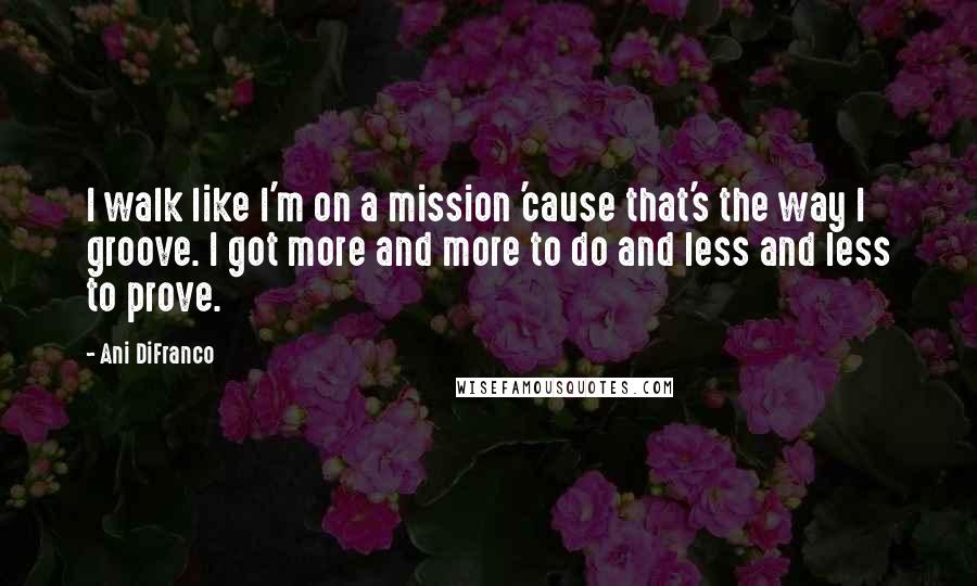 Ani DiFranco Quotes: I walk like I'm on a mission 'cause that's the way I groove. I got more and more to do and less and less to prove.