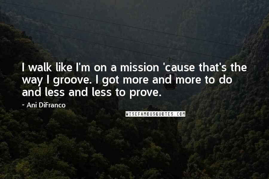 Ani DiFranco Quotes: I walk like I'm on a mission 'cause that's the way I groove. I got more and more to do and less and less to prove.