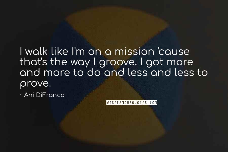 Ani DiFranco Quotes: I walk like I'm on a mission 'cause that's the way I groove. I got more and more to do and less and less to prove.