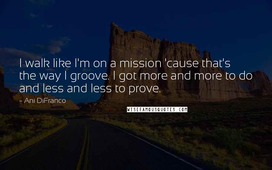 Ani DiFranco Quotes: I walk like I'm on a mission 'cause that's the way I groove. I got more and more to do and less and less to prove.