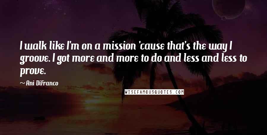 Ani DiFranco Quotes: I walk like I'm on a mission 'cause that's the way I groove. I got more and more to do and less and less to prove.