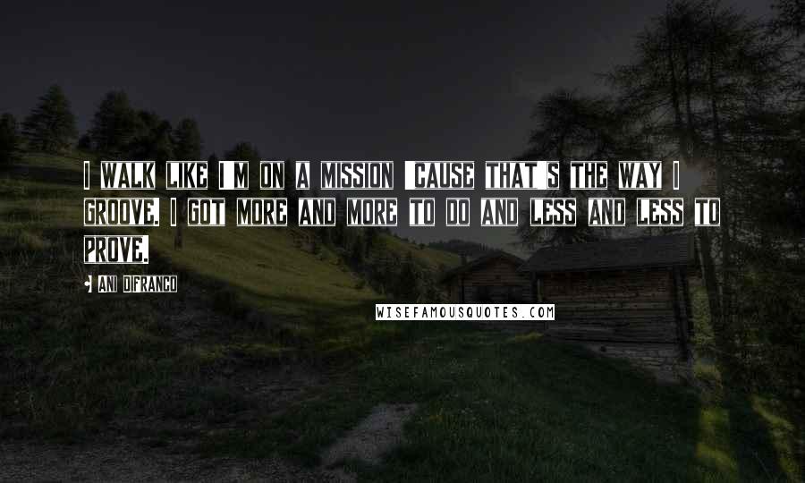 Ani DiFranco Quotes: I walk like I'm on a mission 'cause that's the way I groove. I got more and more to do and less and less to prove.