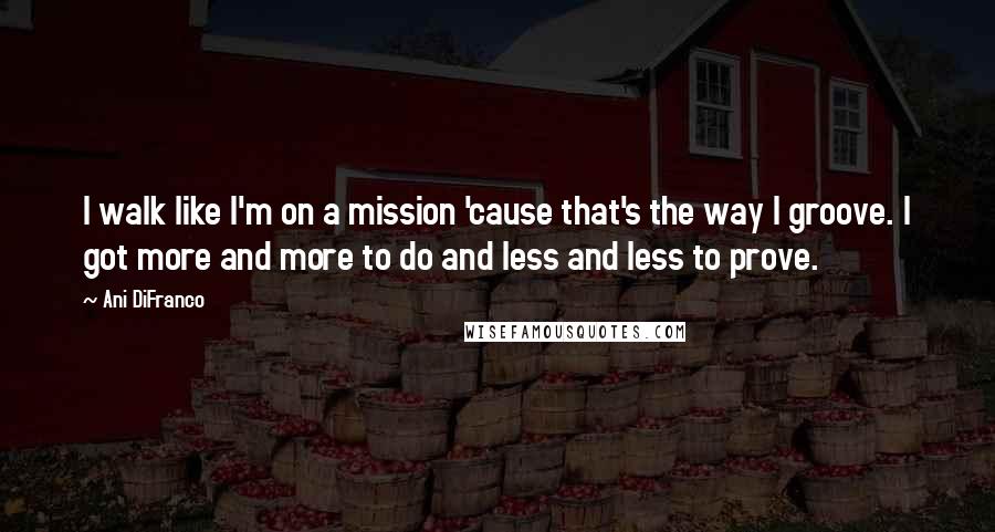 Ani DiFranco Quotes: I walk like I'm on a mission 'cause that's the way I groove. I got more and more to do and less and less to prove.