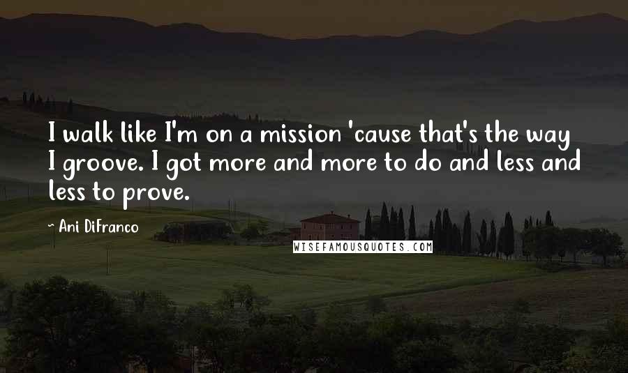 Ani DiFranco Quotes: I walk like I'm on a mission 'cause that's the way I groove. I got more and more to do and less and less to prove.