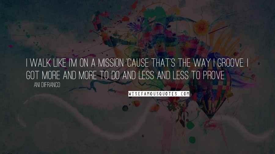 Ani DiFranco Quotes: I walk like I'm on a mission 'cause that's the way I groove. I got more and more to do and less and less to prove.