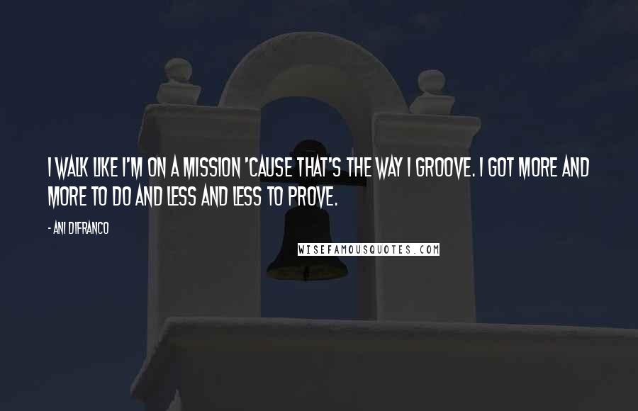 Ani DiFranco Quotes: I walk like I'm on a mission 'cause that's the way I groove. I got more and more to do and less and less to prove.