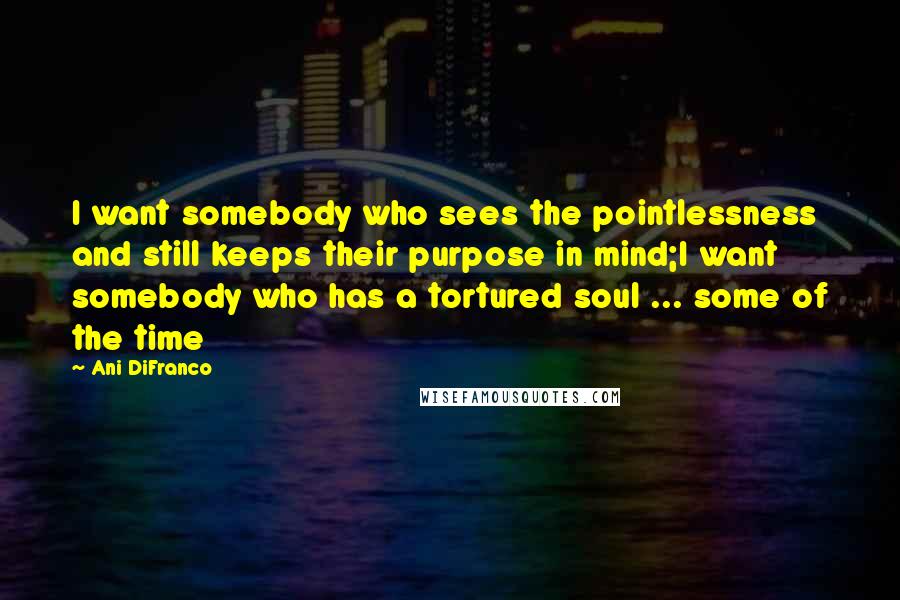 Ani DiFranco Quotes: I want somebody who sees the pointlessness and still keeps their purpose in mind;I want somebody who has a tortured soul ... some of the time