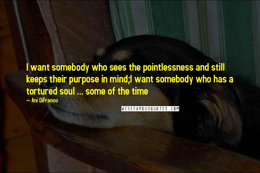Ani DiFranco Quotes: I want somebody who sees the pointlessness and still keeps their purpose in mind;I want somebody who has a tortured soul ... some of the time