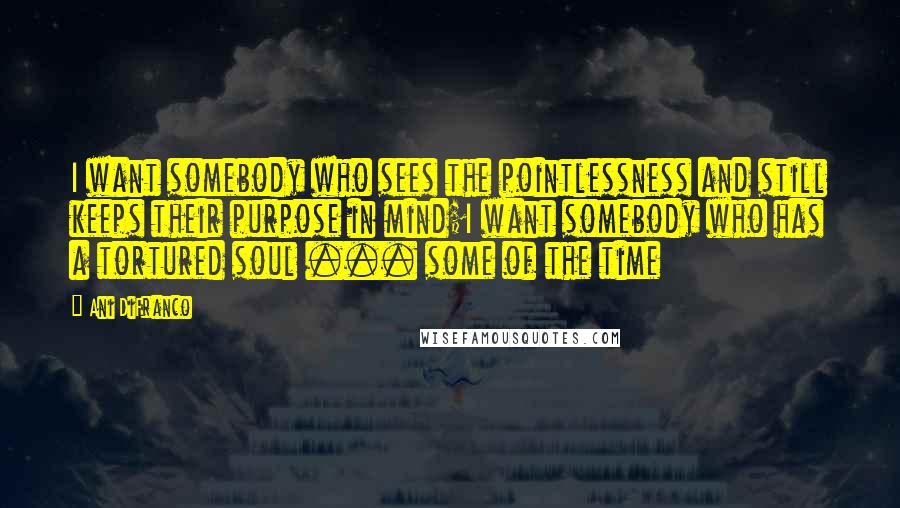 Ani DiFranco Quotes: I want somebody who sees the pointlessness and still keeps their purpose in mind;I want somebody who has a tortured soul ... some of the time