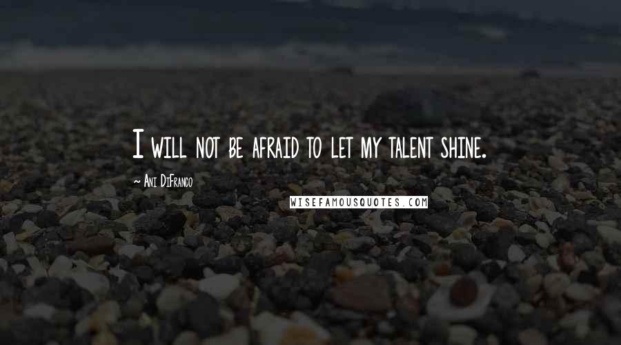 Ani DiFranco Quotes: I will not be afraid to let my talent shine.