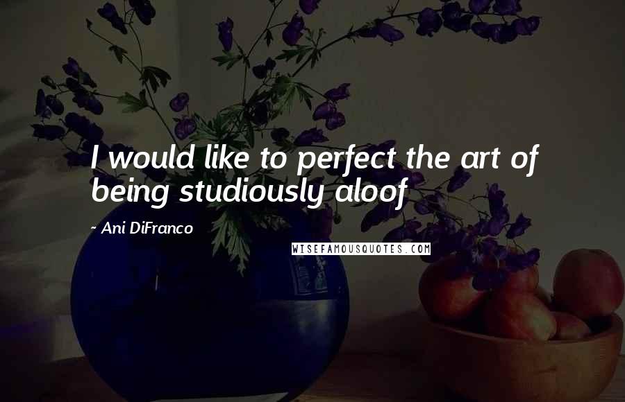 Ani DiFranco Quotes: I would like to perfect the art of being studiously aloof
