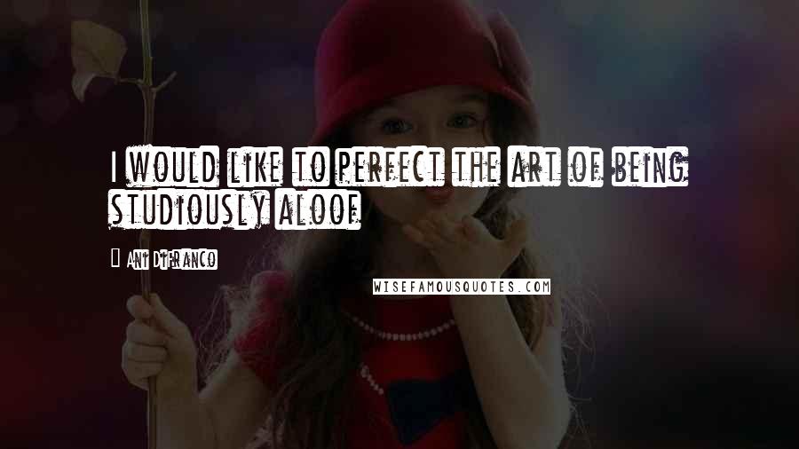 Ani DiFranco Quotes: I would like to perfect the art of being studiously aloof