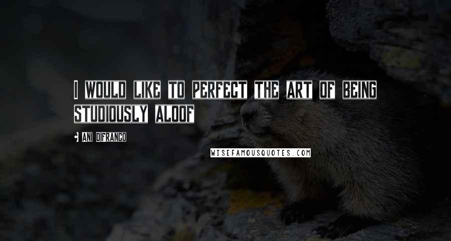 Ani DiFranco Quotes: I would like to perfect the art of being studiously aloof