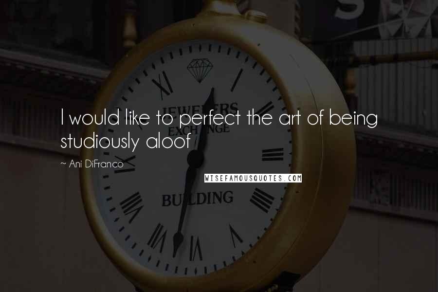 Ani DiFranco Quotes: I would like to perfect the art of being studiously aloof