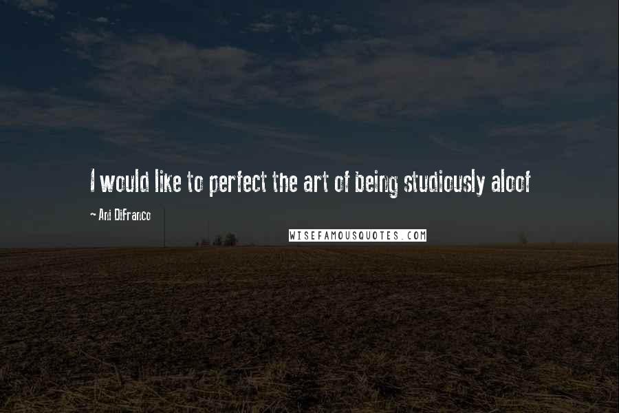 Ani DiFranco Quotes: I would like to perfect the art of being studiously aloof