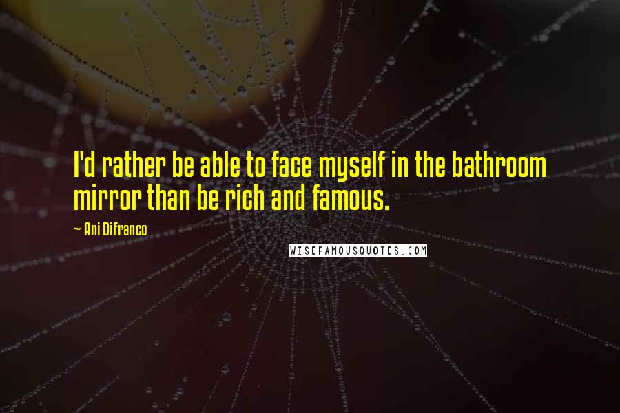 Ani DiFranco Quotes: I'd rather be able to face myself in the bathroom mirror than be rich and famous.