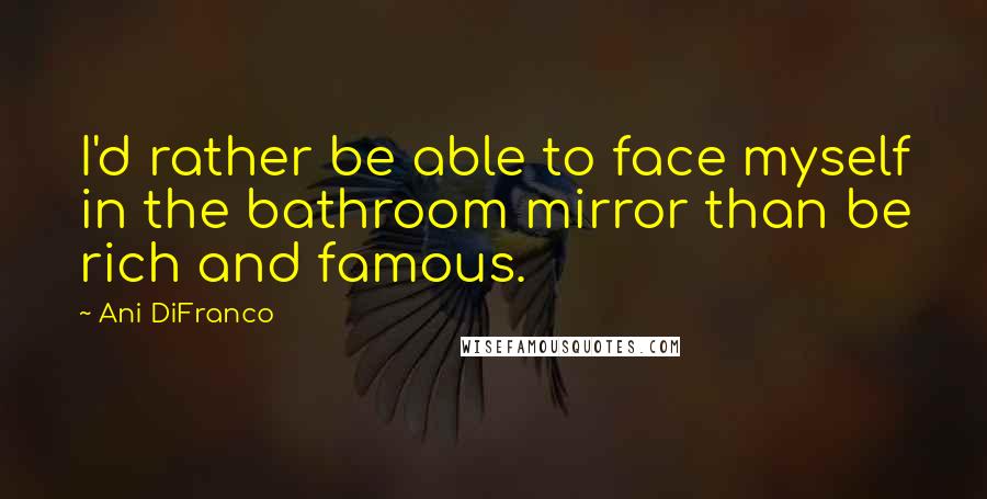Ani DiFranco Quotes: I'd rather be able to face myself in the bathroom mirror than be rich and famous.