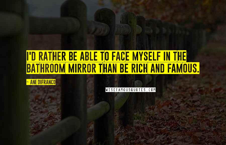 Ani DiFranco Quotes: I'd rather be able to face myself in the bathroom mirror than be rich and famous.