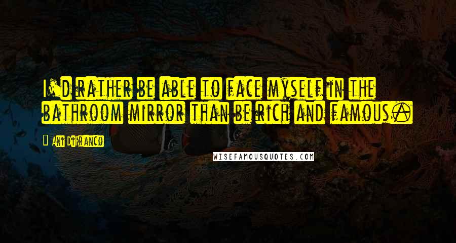 Ani DiFranco Quotes: I'd rather be able to face myself in the bathroom mirror than be rich and famous.