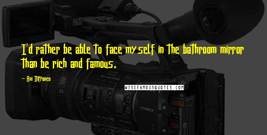 Ani DiFranco Quotes: I'd rather be able to face myself in the bathroom mirror than be rich and famous.