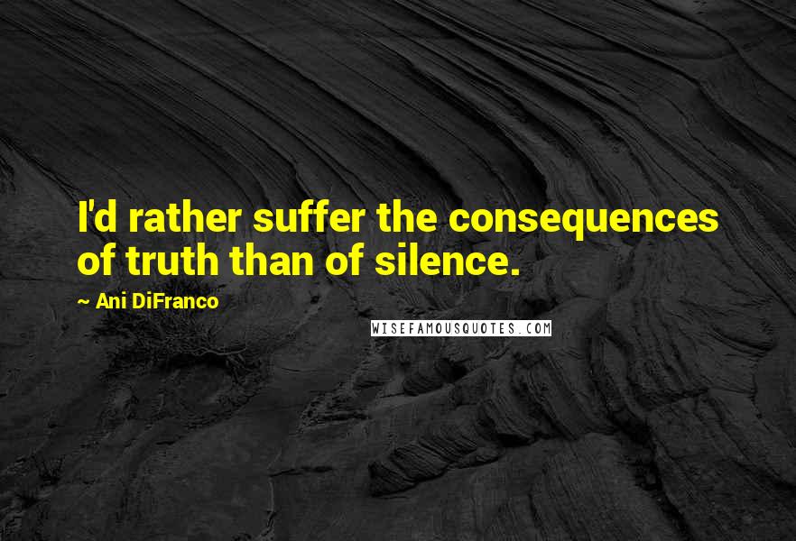 Ani DiFranco Quotes: I'd rather suffer the consequences of truth than of silence.