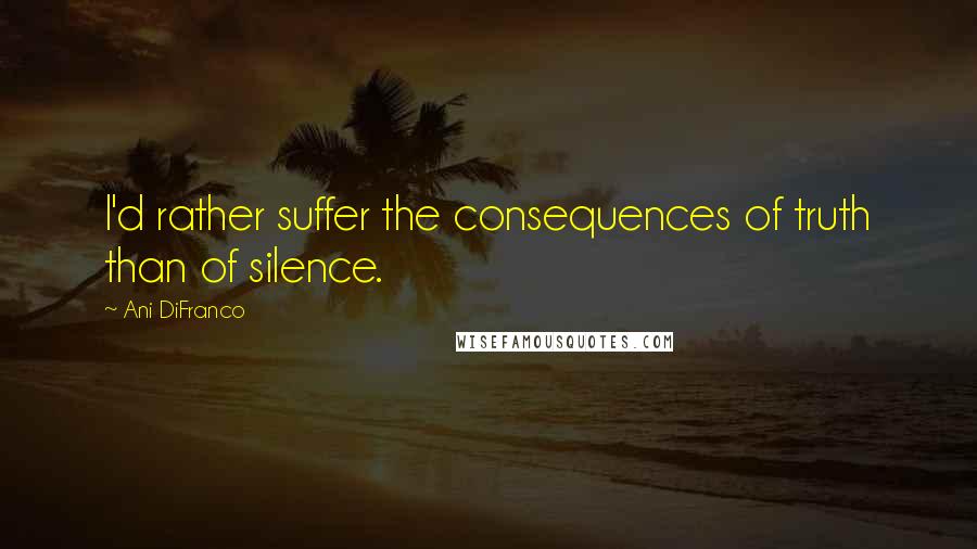 Ani DiFranco Quotes: I'd rather suffer the consequences of truth than of silence.