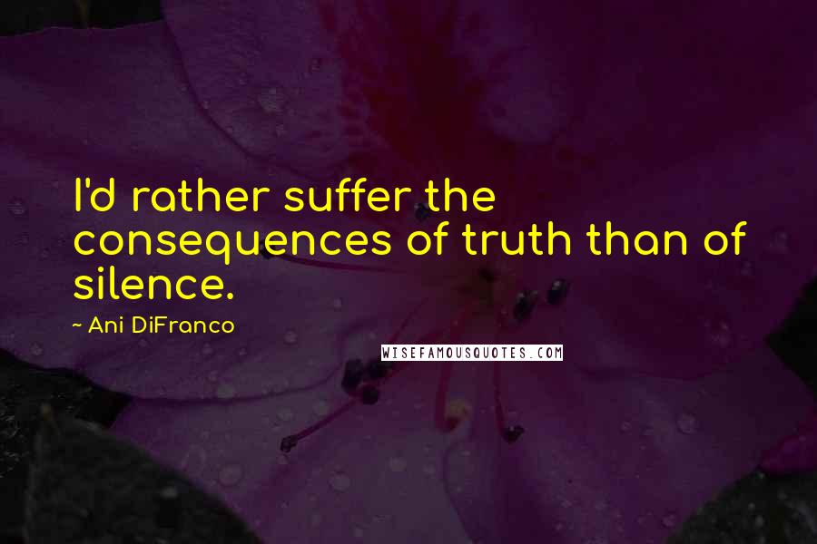 Ani DiFranco Quotes: I'd rather suffer the consequences of truth than of silence.