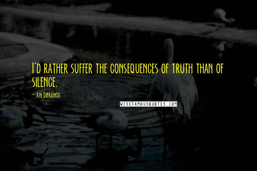 Ani DiFranco Quotes: I'd rather suffer the consequences of truth than of silence.