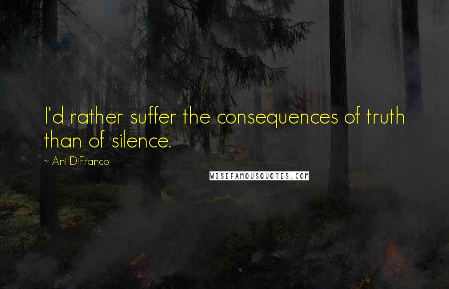 Ani DiFranco Quotes: I'd rather suffer the consequences of truth than of silence.