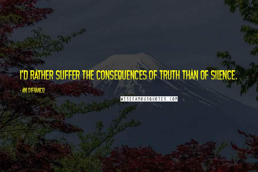 Ani DiFranco Quotes: I'd rather suffer the consequences of truth than of silence.