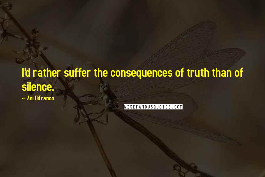 Ani DiFranco Quotes: I'd rather suffer the consequences of truth than of silence.